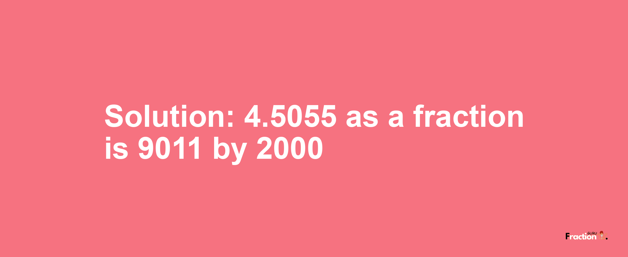 Solution:4.5055 as a fraction is 9011/2000